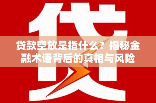 高要贷款空放是指什么？揭秘金融术语背后的真相与风险