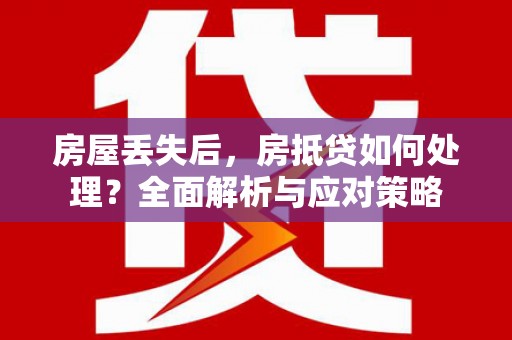 三河房屋丢失后，房抵贷如何处理？全面解析与应对策略