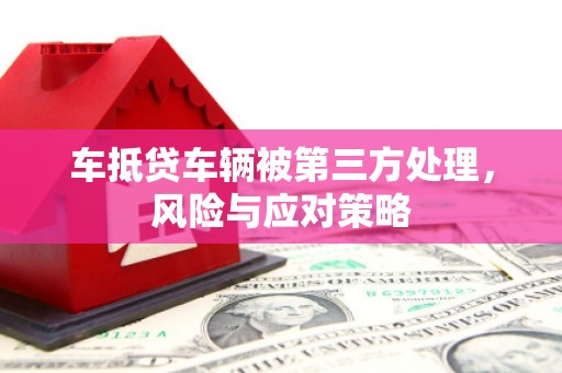 开化车抵贷车辆被第三方处理，风险与应对策略