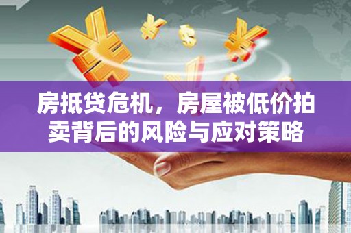高要房抵贷危机，房屋被低价拍卖背后的风险与应对策略