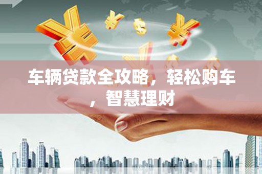 昭平车辆贷款全攻略，轻松购车，智慧理财