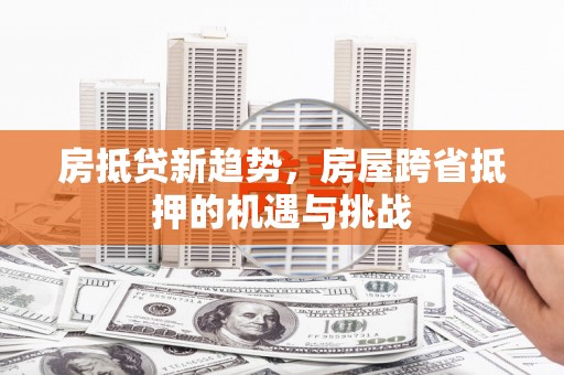 彭山房抵贷新趋势，房屋跨省抵押的机遇与挑战