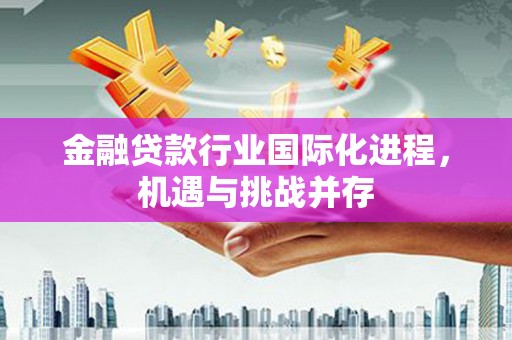阿拉尔金融贷款行业国际化进程，机遇与挑战并存