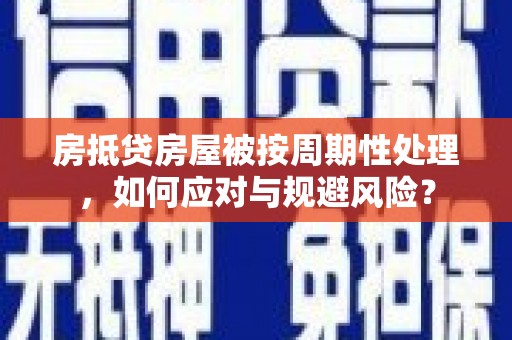 七星关房抵贷房屋被按周期性处理，如何应对与规避风险？
