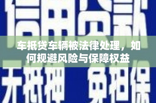 宜黄车抵贷车辆被法律处理，如何规避风险与保障权益