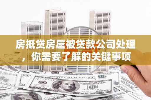 信义房抵贷房屋被贷款公司处理，你需要了解的关键事项