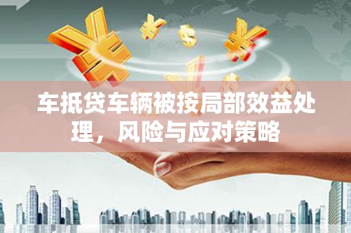 祁县车抵贷车辆被按局部效益处理，风险与应对策略