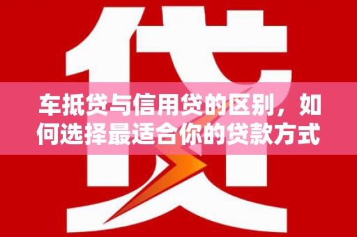 庄河车抵贷与信用贷的区别，如何选择最适合你的贷款方式？