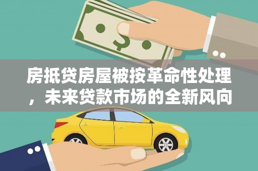 甘南房抵贷房屋被按革命性处理，未来贷款市场的全新风向标
