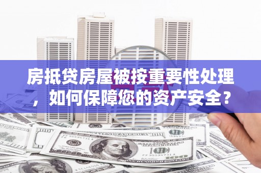 庄河房抵贷房屋被按重要性处理，如何保障您的资产安全？
