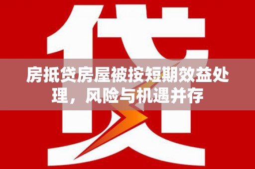 百色房抵贷房屋被按短期效益处理，风险与机遇并存