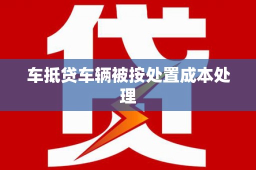 吴起车抵贷车辆被按处置成本处理