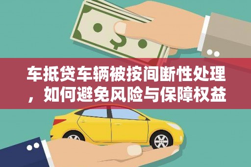 元长车抵贷车辆被按间断性处理，如何避免风险与保障权益？