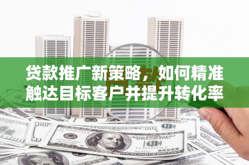 虹口贷款推广新策略，如何精准触达目标客户并提升转化率