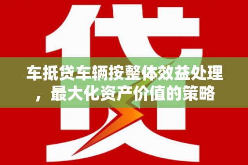 华坪车抵贷车辆按整体效益处理，最大化资产价值的策略