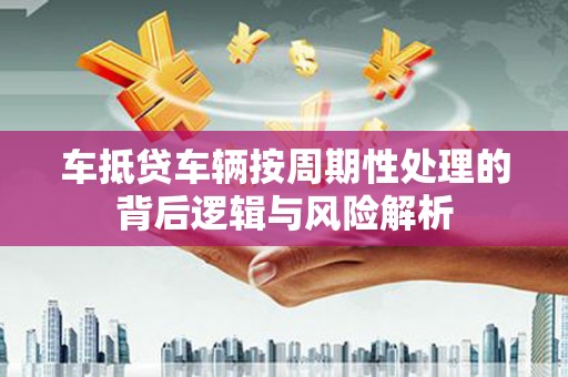 简阳车抵贷车辆按周期性处理的背后逻辑与风险解析