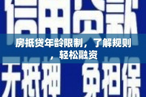 毕节房抵贷年龄限制，了解规则，轻松融资