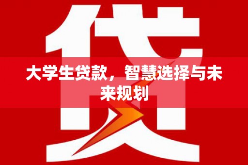 毕节大学生贷款，智慧选择与未来规划