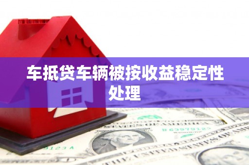 雷州车抵贷车辆被按收益稳定性处理