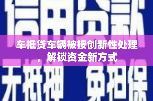 通化车抵贷车辆被按创新性处理，解锁资金新方式