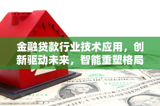 梅里斯金融贷款行业技术应用，创新驱动未来，智能重塑格局