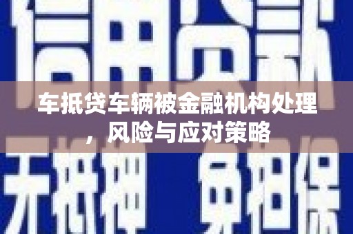 平潭车抵贷车辆被金融机构处理，风险与应对策略