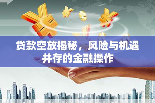 延平贷款空放揭秘，风险与机遇并存的金融操作