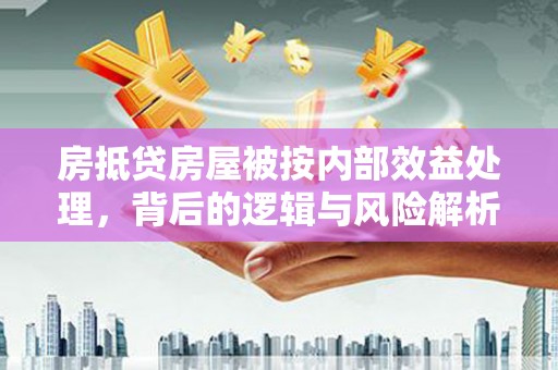 吴起房抵贷房屋被按内部效益处理，背后的逻辑与风险解析