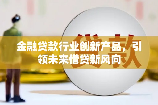 开原金融贷款行业创新产品，引领未来借贷新风向