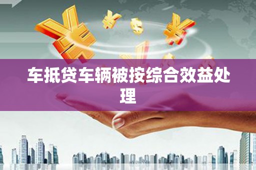 靖西车抵贷车辆被按综合效益处理