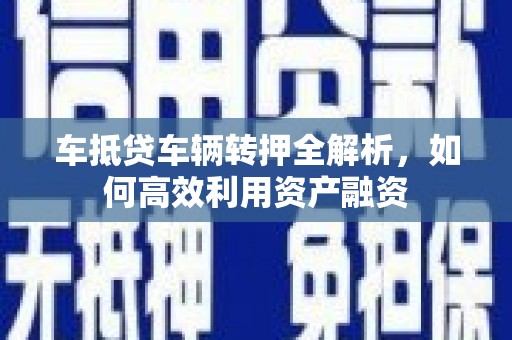士林车抵贷车辆转押全解析，如何高效利用资产融资