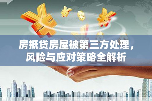 紫金房抵贷房屋被第三方处理，风险与应对策略全解析