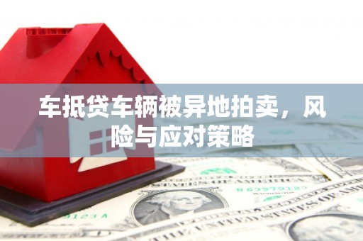 靖西车抵贷车辆被异地拍卖，风险与应对策略