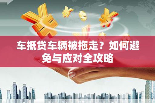 紫金车抵贷车辆被拖走？如何避免与应对全攻略