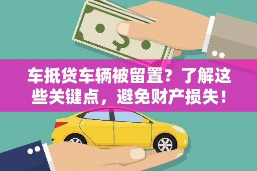 靖西车抵贷车辆被留置？了解这些关键点，避免财产损失！
