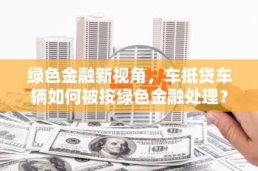 龙湾绿色金融新视角，车抵贷车辆如何被按绿色金融处理？