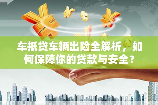 乐清车抵贷车辆出险全解析，如何保障你的贷款与安全？