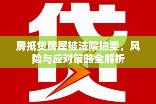 万秀房抵贷房屋被法院拍卖，风险与应对策略全解析