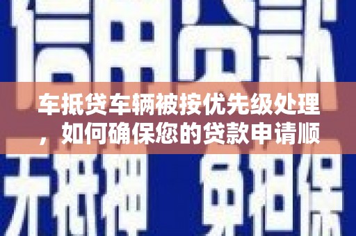 新县车抵贷车辆被按优先级处理，如何确保您的贷款申请顺利通过？