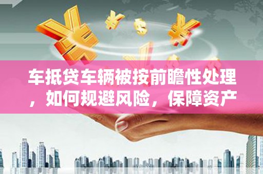 万秀车抵贷车辆被按前瞻性处理，如何规避风险，保障资产安全？