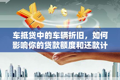 万秀车抵贷中的车辆折旧，如何影响你的贷款额度和还款计划？