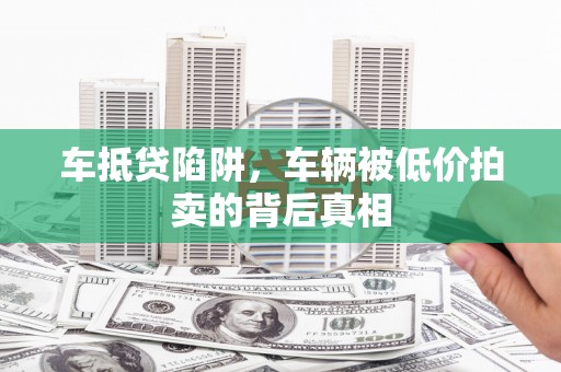 万秀车抵贷陷阱，车辆被低价拍卖的背后真相