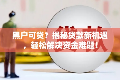 榆阳黑户可贷？揭秘贷款新机遇，轻松解决资金难题！