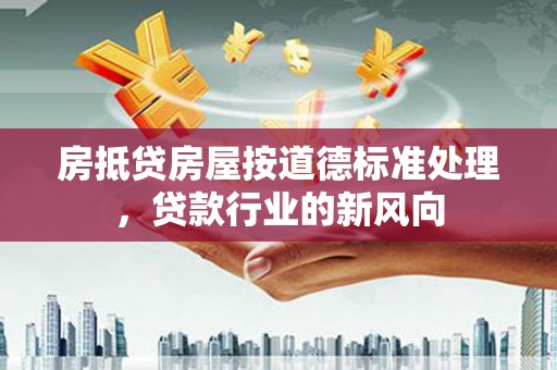 达孜房抵贷房屋按道德标准处理，贷款行业的新风向