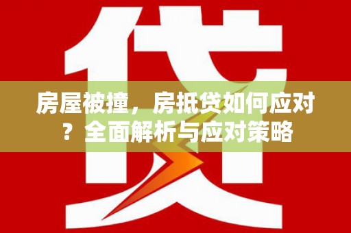 红原房屋被撞，房抵贷如何应对？全面解析与应对策略
