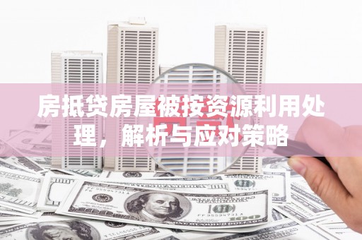 武进房抵贷房屋被按资源利用处理，解析与应对策略