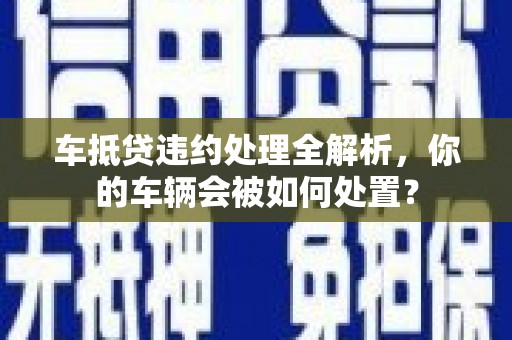 五峰车抵贷违约处理全解析，你的车辆会被如何处置？