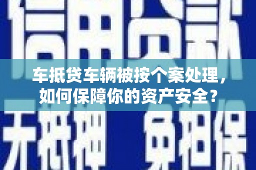 信州车抵贷车辆被按个案处理，如何保障你的资产安全？