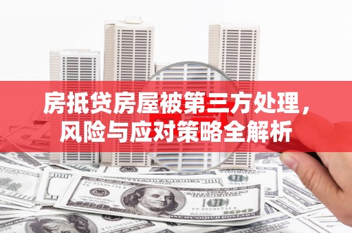 武进房抵贷房屋被第三方处理，风险与应对策略全解析