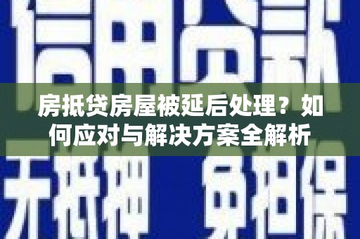 顺庆房抵贷房屋被延后处理？如何应对与解决方案全解析